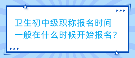 衛(wèi)生初中級(jí)職稱報(bào)名時(shí)間一般在什么時(shí)候開(kāi)始報(bào)名？