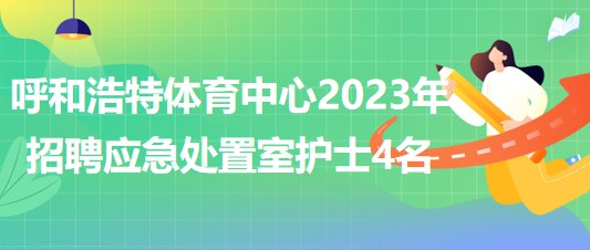 內(nèi)蒙古呼和浩特體育中心2023年招聘應(yīng)急處置室護(hù)士4名