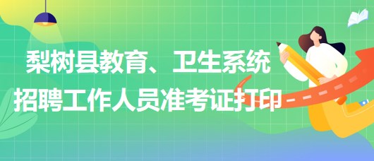 四平市梨樹縣教育、衛(wèi)生系統(tǒng)2023年招聘工作人員準(zhǔn)考證打印