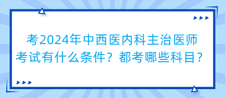 考2024年中西醫(yī)內(nèi)科主治醫(yī)師考試有什么條件？都考哪些科目？