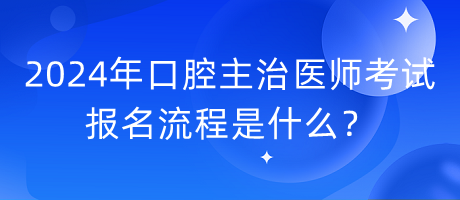 2024年口腔主治醫(yī)師考試報名流程是什么？