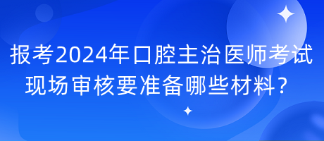 報考2024年口腔主治醫(yī)師考試現(xiàn)場審核要準(zhǔn)備哪些材料？