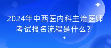 2024年中西醫(yī)內(nèi)科主治醫(yī)師考試報名流程是什么？