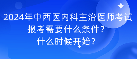 2024年中西醫(yī)內科主治醫(yī)師考試報考需要什么條件？什么時候開始？