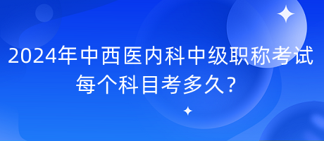 2024年中西醫(yī)內(nèi)科中級職稱考試每個科目考多久？