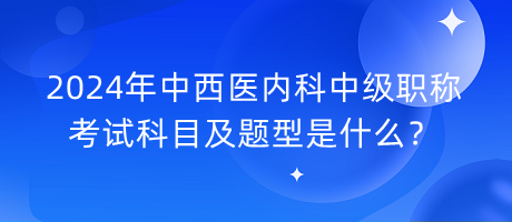 2024年中西醫(yī)內科中級職稱考試科目及題型是什么？