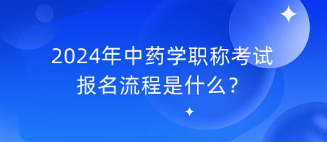 2024年中藥學(xué)職稱考試報名流程是什么？