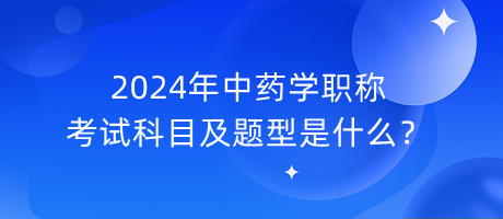 2024年中藥學(xué)職稱考試科目及題型是什么？
