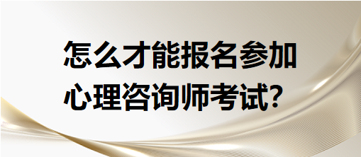 怎么才能報名參加心理咨詢師考試？