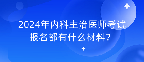 2024年內(nèi)科主治醫(yī)師考試報名都有什么材料？