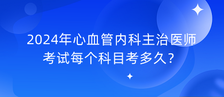 2024年心血管內(nèi)科主治醫(yī)師考試每個科目考多久？