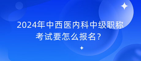 2024年中西醫(yī)內(nèi)科中級(jí)職稱考試要怎么報(bào)名？