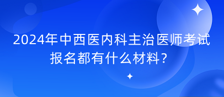 2024年中西醫(yī)內(nèi)科主治醫(yī)師考試報(bào)名都有什么材料？