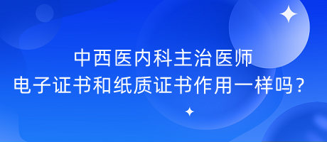 中西醫(yī)內(nèi)科主治醫(yī)師電子證書和紙質(zhì)證書作用一樣嗎？