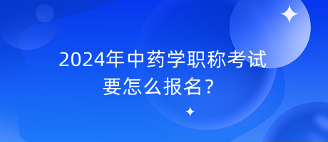 2024年中藥學(xué)職稱考試要怎么報(bào)名？