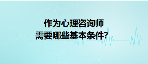 作為心理咨詢師需要哪些基本條件？