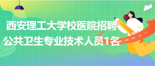 西安理工大學校醫(yī)院2023年招聘公共衛(wèi)生專業(yè)技術(shù)人員1名