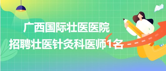 廣西國際壯醫(yī)醫(yī)院2023年6月招聘壯醫(yī)針灸科醫(yī)師1名