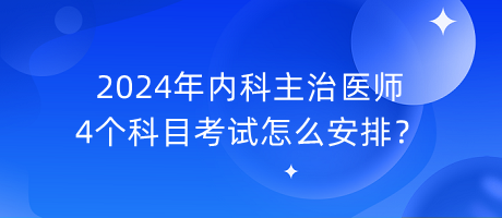 2024年內(nèi)科主治醫(yī)師4個(gè)科目考試怎么安排？