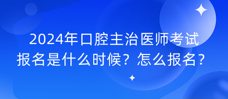 2024年口腔主治醫(yī)師考試報名是什么時候？怎么報名？