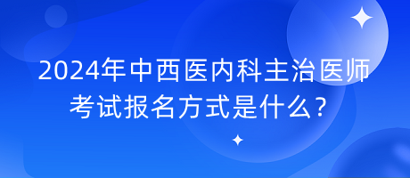 2024年中西醫(yī)內(nèi)科主治醫(yī)師考試報名方式是什么？