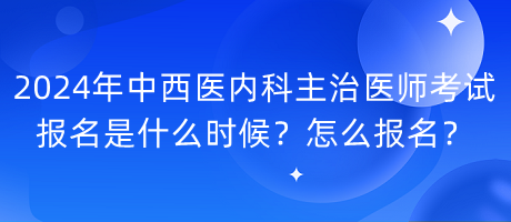 2024年中西醫(yī)內(nèi)科主治醫(yī)師考試報名是什么時候？怎么報名？