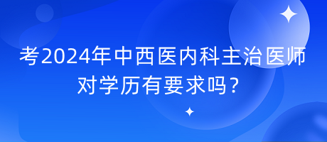 考2024年中西醫(yī)內(nèi)科主治醫(yī)師對(duì)學(xué)歷有要求嗎？