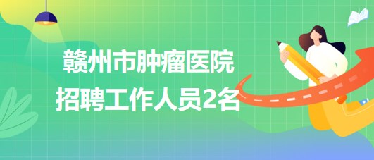 贛州市腫瘤醫(yī)院2023年招聘病理技師1名，采購辦職員1名