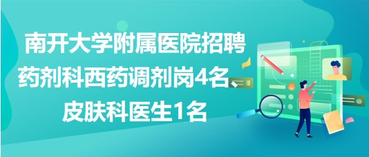 南開大學(xué)附屬醫(yī)院招聘藥劑科西藥調(diào)劑崗4名、皮膚科醫(yī)生1名