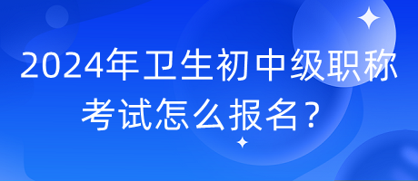 2024年衛(wèi)生初中級職稱考試怎么報名？