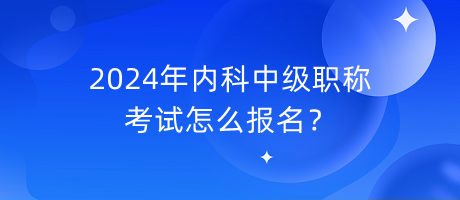 2024年內(nèi)科中級(jí)職稱考試怎么報(bào)名？