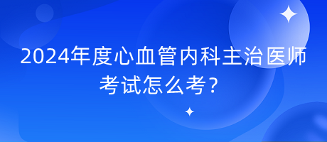 2024年度心血管內(nèi)科主治醫(yī)師考試怎么考？