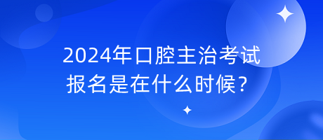 2024年口腔主治考試報名是在什么時候？