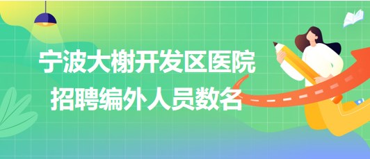 寧波大榭開(kāi)發(fā)區(qū)醫(yī)院2023年6月招聘編外人員數(shù)名