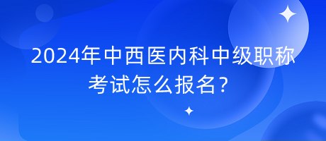 2024年中西醫(yī)內(nèi)科中級(jí)職稱考試怎么報(bào)名？