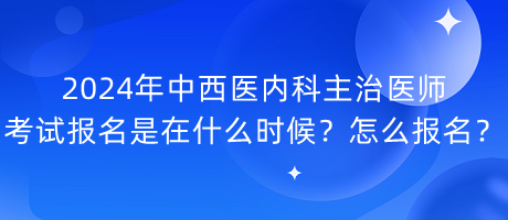 2024年中西醫(yī)內科主治醫(yī)師考試報名是在什么時候？怎么報名？