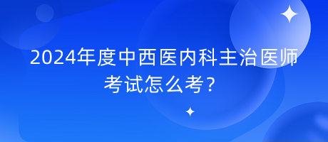 2024年度中西醫(yī)內(nèi)科主治醫(yī)師考試怎么考？