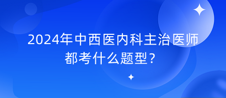 2024年中西醫(yī)內(nèi)科主治醫(yī)師都考什么題型？