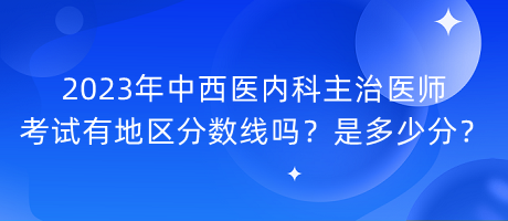 2023年中西醫(yī)內(nèi)科主治醫(yī)師考試有地區(qū)分?jǐn)?shù)線嗎？是多少分？