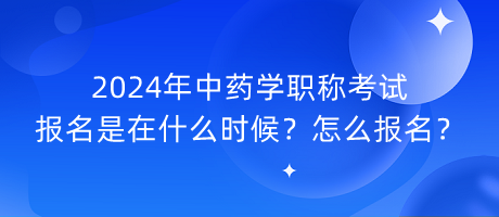 2024年中藥學(xué)職稱考試報名是在什么時候？怎么報名？