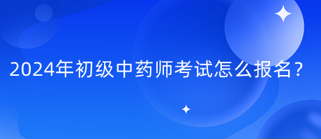 2024年初級(jí)中藥師考試怎么報(bào)名？