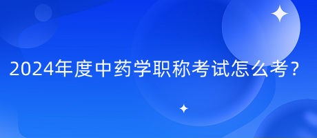 2024年度中藥學(xué)職稱考試怎么考？