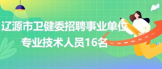 吉林省遼源市衛(wèi)健委2023年招聘事業(yè)單位專(zhuān)業(yè)技術(shù)人員16名