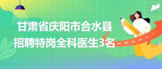 甘肅省慶陽(yáng)市合水縣2023年招聘特崗全科醫(yī)生3名