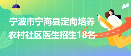 寧波市寧?？h2023年定向培養(yǎng)農(nóng)村社區(qū)醫(yī)生招生18名