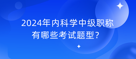 2024年內(nèi)科學(xué)中級職稱有哪些考試題型？