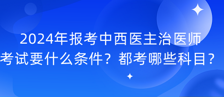 2024年報考中西醫(yī)主治醫(yī)師考試要什么條件？都考哪些科目？