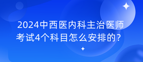 2024中西醫(yī)內(nèi)科主治醫(yī)師考試4個科目怎么安排的？