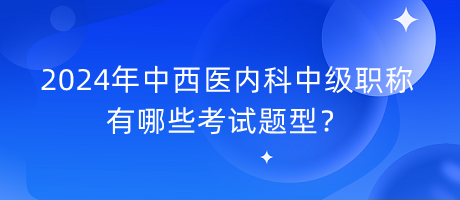 2024年中西醫(yī)內(nèi)科中級職稱有哪些考試題型？