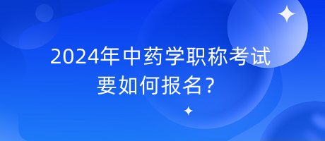 2024年中藥學職稱考試要如何報名？
